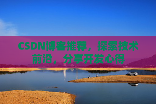 CSDN博客推荐，探索技术前沿，分享开发心得