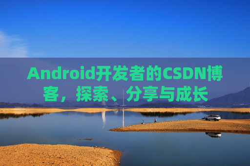 Android开发者的CSDN博客,探索、分享与成长